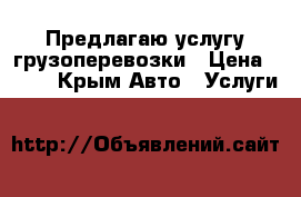 Предлагаю услугу грузоперевозки › Цена ­ 500 - Крым Авто » Услуги   